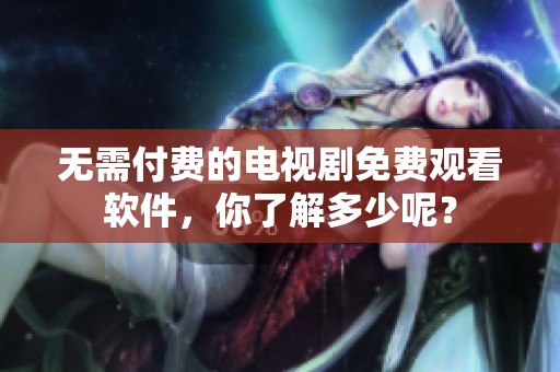 无需付费的电视剧免费观看软件，你了解多少呢？