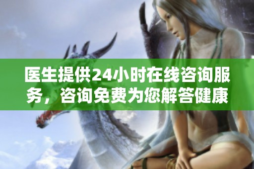 医生提供24小时在线咨询服务，咨询免费为您解答健康问题