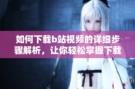 如何下载b站视频的详细步骤解析，让你轻松掌握下载技巧