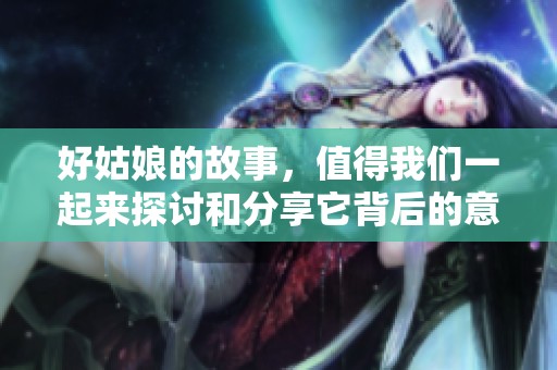 好姑娘的故事，值得我们一起来探讨和分享它背后的意义与感动。