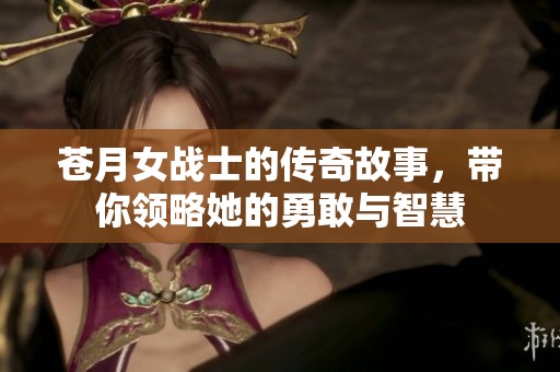 苍月女战士的传奇故事，带你领略她的勇敢与智慧