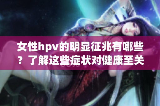 女性hpv的明显征兆有哪些？了解这些症状对健康至关重要