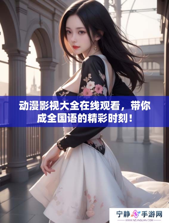 动漫影视大全在线观看，带你成全国语的精彩时刻！