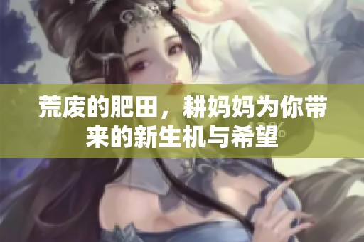 荒废的肥田，耕妈妈为你带来的新生机与希望