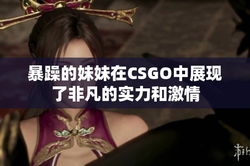 暴躁的妹妹在CSGO中展现了非凡的实力和激情