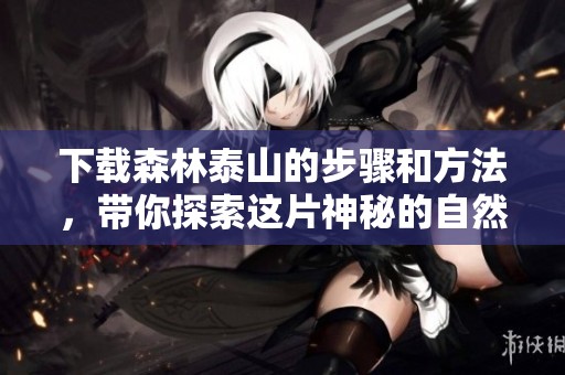 下载森林泰山的步骤和方法，带你探索这片神秘的自然之地