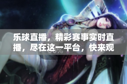 乐球直播，精彩赛事实时直播，尽在这一平台，快来观看吧！