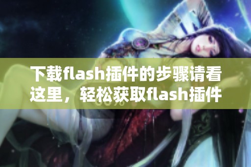 下载flash插件的步骤请看这里，轻松获取flash插件的详细指南