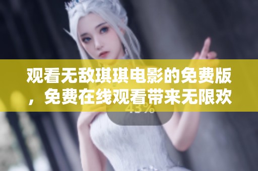 观看无敌琪琪电影的免费版，免费在线观看带来无限欢乐与惊喜
