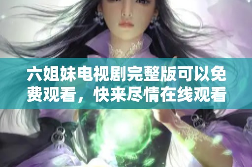 六姐妹电视剧完整版可以免费观看，快来尽情在线观看吧！
