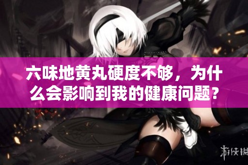 六味地黄丸硬度不够，为什么会影响到我的健康问题？