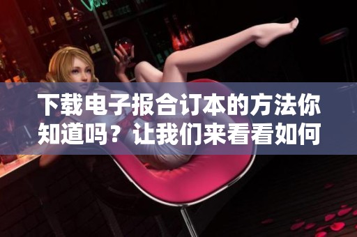 下载电子报合订本的方法你知道吗？让我们来看看如何获取这份电子报合订本。