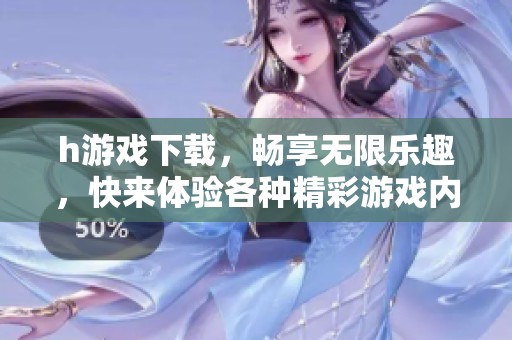 h游戏下载，畅享无限乐趣，快来体验各种精彩游戏内容吧！
