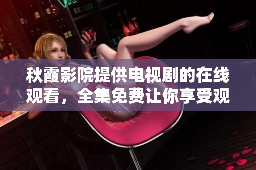 秋霞影院提供电视剧的在线观看，全集免费让你享受观看的乐趣
