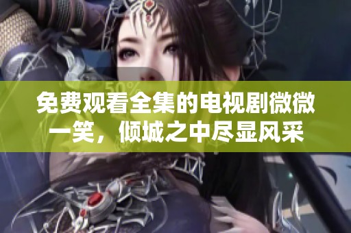 免费观看全集的电视剧微微一笑，倾城之中尽显风采