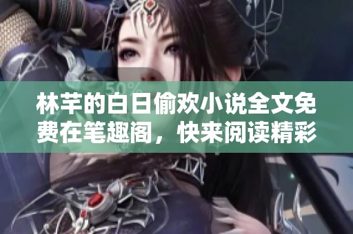林芊的白日偷欢小说全文免费在笔趣阁，快来阅读精彩故事吧
