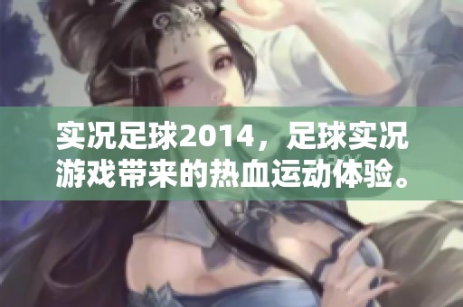 实况足球2014，足球实况游戏带来的热血运动体验。
