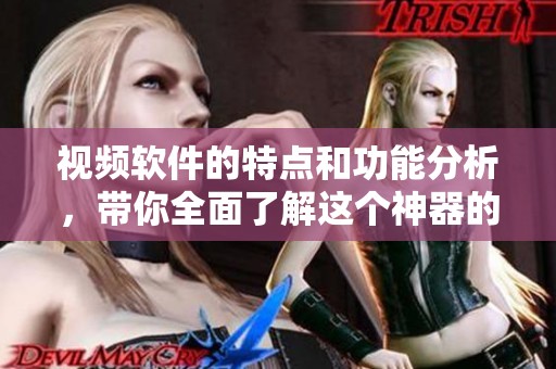 视频软件的特点和功能分析，带你全面了解这个神器的使用价值