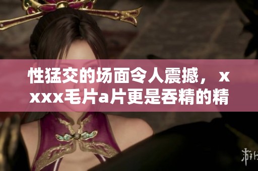 性猛交的场面令人震撼，ⅹxxx****更是吞精的精彩表现