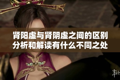 肾阳虚与肾阴虚之间的区别分析和解读有什么不同之处呢