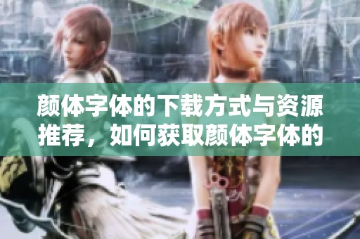 颜体字体的下载方式与资源推荐，如何获取颜体字体的使用方法