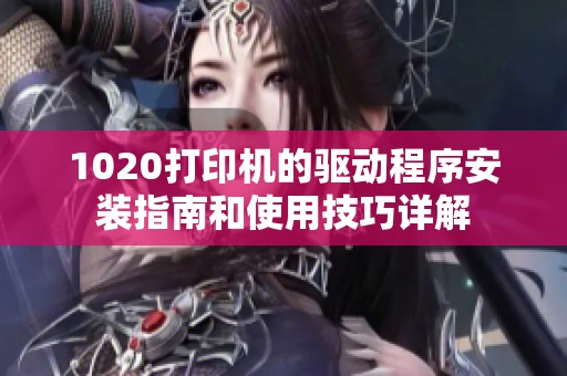 1020打印机的驱动程序安装指南和使用技巧详解