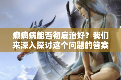 癫疯病能否彻底治好？我们来深入探讨这个问题的答案