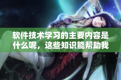 软件技术学习的主要内容是什么呢，这些知识能帮助我们做什么呢