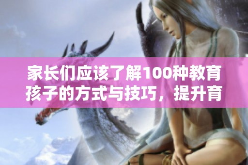 家长们应该了解100种教育孩子的方式与技巧，提升育儿能力和孩子的成长质量