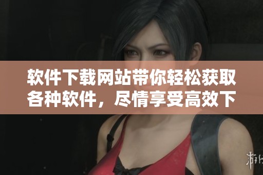 软件下载网站带你轻松获取各种软件，尽情享受高效下载安装体验