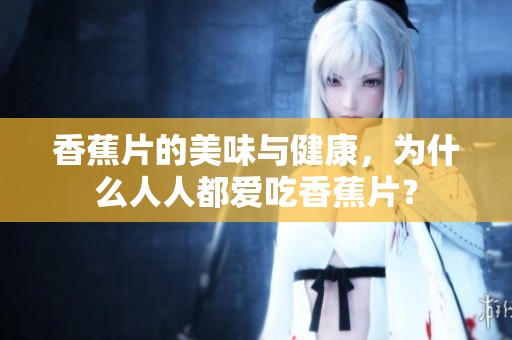 香蕉片的美味与健康，为什么人人都爱吃香蕉片？