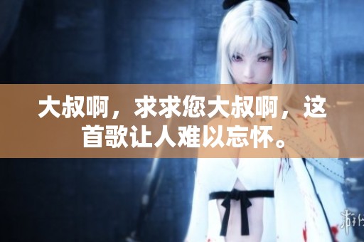 大叔啊，求求您大叔啊，这首歌让人难以忘怀。