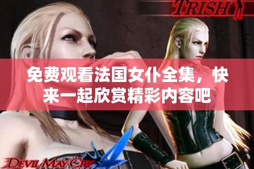 免费观看法国女仆全集，快来一起欣赏精彩内容吧