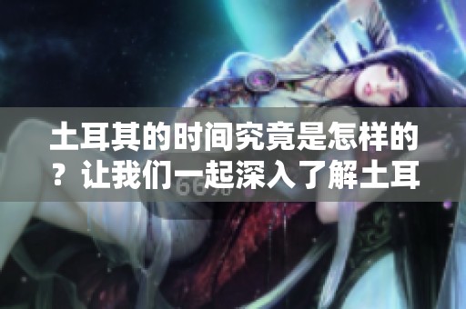 土耳其的时间究竟是怎样的？让我们一起深入了解土耳其时间的背后。
