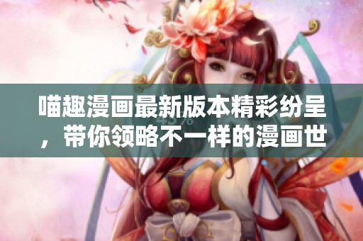 喵趣漫画最新版本精彩纷呈，带你领略不一样的漫画世界