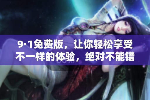 9·1免费版，让你轻松享受不一样的体验，绝对不能错过！