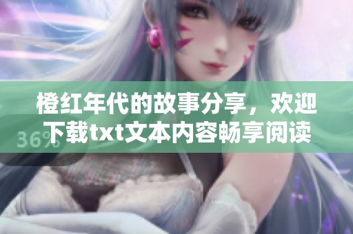 橙红年代的故事分享，欢迎下载txt文本内容畅享阅读乐趣