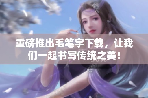 重磅推出毛笔字下载，让我们一起书写传统之美！