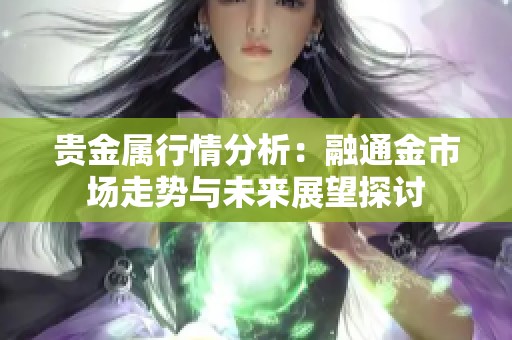 贵金属行情分析：融通金市场走势与未来展望探讨
