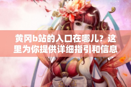黄冈b站的入口在哪儿？这里为你提供详细指引和信息！