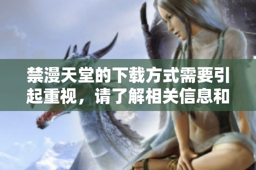 禁漫天堂的下载方式需要引起重视，请了解相关信息和影响。