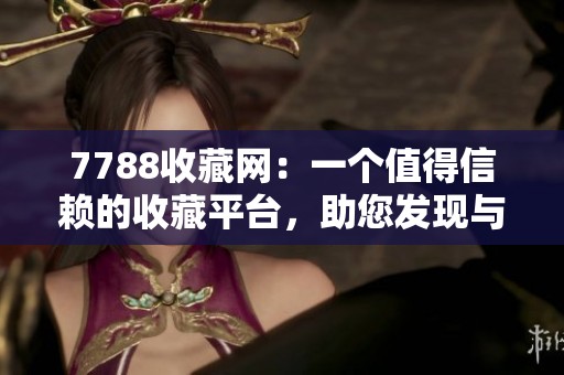 7788收藏网：一个值得信赖的收藏平台，助您发现与分享心仪藏品