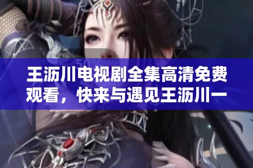 王沥川电视剧全集高清免费观看，快来与遇见王沥川一起感受精彩故事！