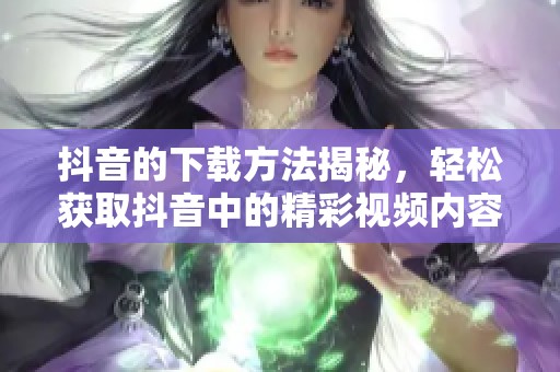 抖音的下载方法揭秘，轻松获取抖音中的精彩视频内容