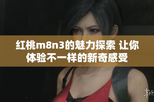红桃m8n3的魅力探索 让你体验不一样的新奇感受