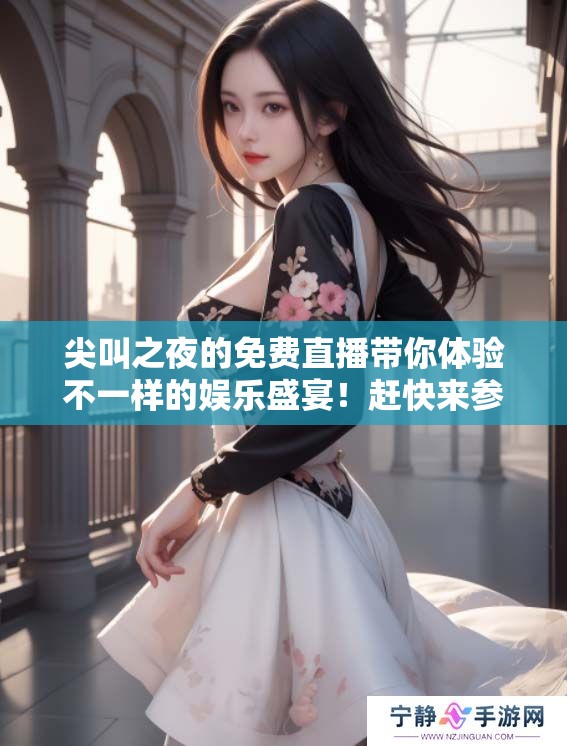 尖叫之夜的免费直播带你体验不一样的娱乐盛宴！赶快来参与吧！