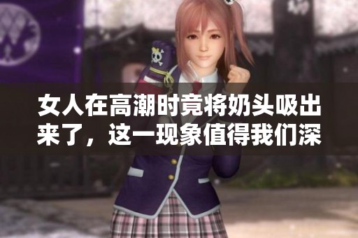 女人在高潮时竟将奶头吸出来了，这一现象值得我们深入探讨与了解