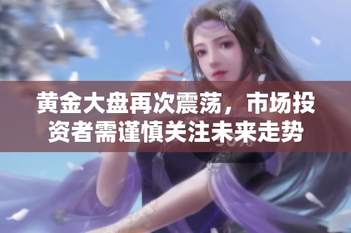 黄金大盘再次震荡，市场投资者需谨慎关注未来走势