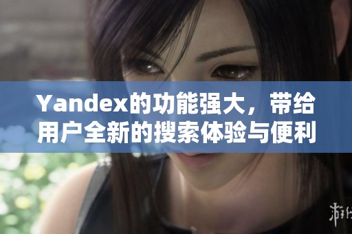 Yandex的功能强大，带给用户全新的搜索体验与便利究竟如何实现呢