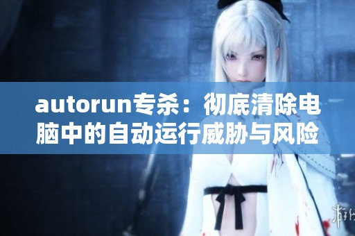 autorun专杀：彻底清除电脑中的自动运行威胁与风险